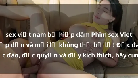 sex việt nam bị hiếp dâm Phim sex Vietsub: Trải nghiệm hấp dẫn và mới lạ không thể bỏ lỡ! Độc đáo, độc quyền và đầy kích thích, hãy cùng khám phá ngay!