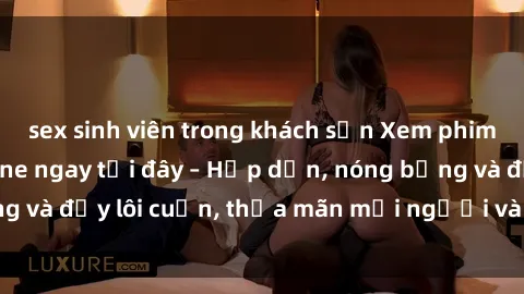 sex sinh viên trong khách sạn Xem phim sex miễn phí online ngay tại đây – Hấp dẫn, nóng bỏng và đầy lôi cuốn, thỏa mãn mọi người và thú vui của bạn!