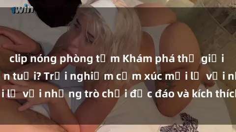 clip nóng phòng tắm Khám phá thế giới sex trực tuyến: Hơn tuổi? Trải nghiệm cảm xúc mới lạ với những trò chơi độc đáo và kích thích người lớn