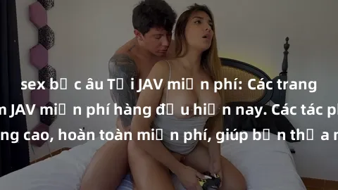 sex bắc âu Tải JAV miễn phí: Các trang web cung cấp phim JAV miễn phí hàng đầu hiện nay. Các tác phẩm chất lượng cao, hoàn toàn miễn phí, giúp bạn thỏa mãn niềm đam mê mà không tốn kém.