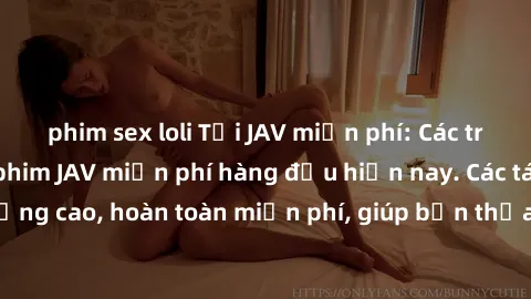 phim sex loli Tải JAV miễn phí: Các trang web cung cấp phim JAV miễn phí hàng đầu hiện nay. Các tác phẩm chất lượng cao, hoàn toàn miễn phí, giúp bạn thỏa mãn niềm đam mê mà không tốn kém.