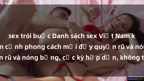 sex trói buộc Danh sách sex Việt Nam không che - Ảnh toàn cảnh phong cách mới đầy quyến rũ và nóng bỏng, cực kỳ hấp dẫn, không thể bỏ qua!