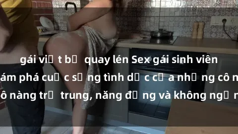 gái việt bị quay lén Sex gái sinh viên hot nhất: Cùng khám phá cuộc sống tình dục của những cô nàng trẻ trung, năng động và không ngần ngại thử nghiệm!