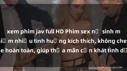 xem phim jav full HD Phim sex nữ sinh mới nhất: Trải nghiệm nhiều tình huống kích thích, không che hoàn toàn, giúp thỏa mãn cơn khát tình dục của các bạn trẻ