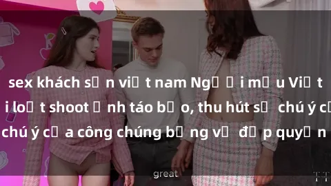 sex khách sạn việt nam Người mẫu Việt Nam gây sốt với loạt shoot ảnh táo bạo, thu hút sự chú ý của công chúng bằng vẻ đẹp quyến rũ và gợi cảm.