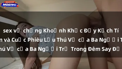 sex vợ chồng Khoảnh Khắc Đầy Kịch Tính: Sex  Việt Nam và Cuộc Phiêu Lưu Thú Vị của Ba Người Trẻ Trong Đêm Say Đắm