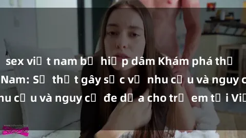 sex việt nam bị hiếp dâm Khám phá thế giới sex loli Việt Nam: Sự thật gây sốc về nhu cầu và nguy cơ đe dọa cho trẻ em tại Việt Nam
