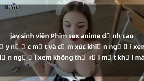 jav sinh viên Phim sex anime đỉnh cao: Những tác phẩm đầy nước mắt và cảm xúc khiến người xem không thể rời mắt khỏi màn hình