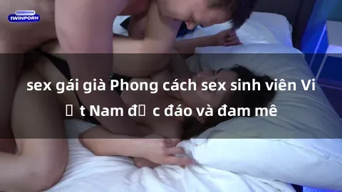 sex gái già Phong cách sex sinh viên Việt Nam độc đáo và đam mê